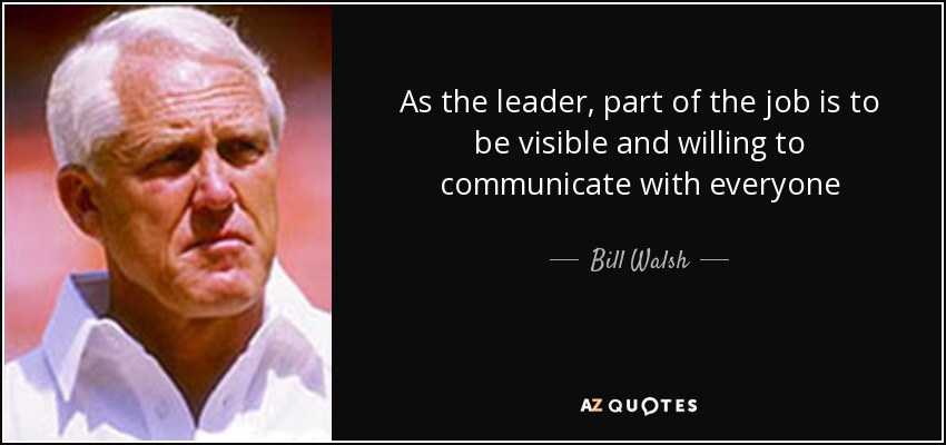 As the leader, part of the job is to be visible and willing to communicate with everyone - Bill Walsh