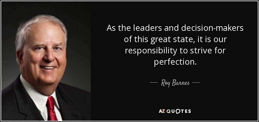 As the leaders and decision-makers of this great state, it is our responsibility to strive for perfection. - Roy Barnes