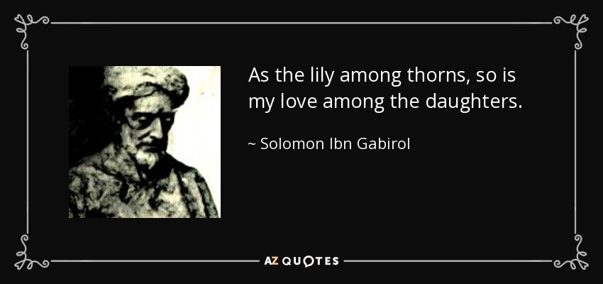 As the lily among thorns, so is my love among the daughters. - Solomon Ibn Gabirol