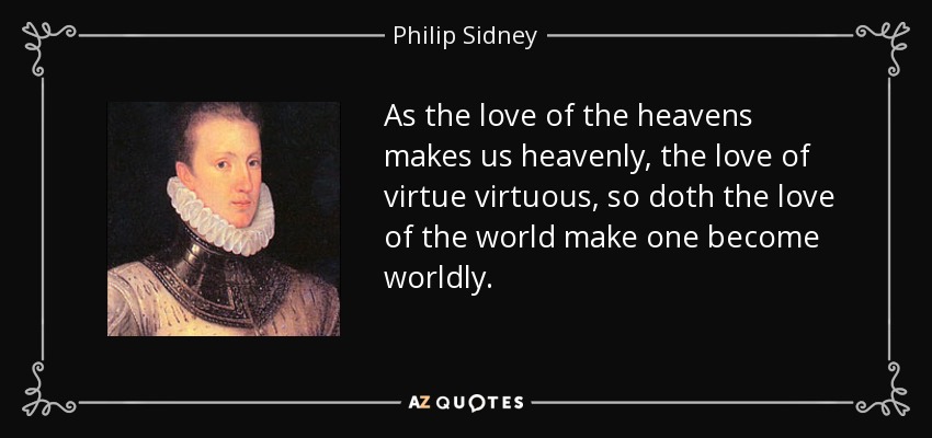 As the love of the heavens makes us heavenly, the love of virtue virtuous, so doth the love of the world make one become worldly. - Philip Sidney