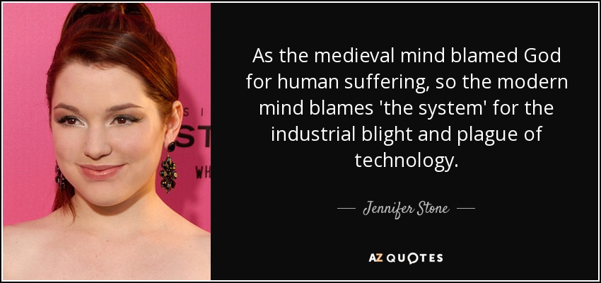 As the medieval mind blamed God for human suffering, so the modern mind blames 'the system' for the industrial blight and plague of technology. - Jennifer Stone