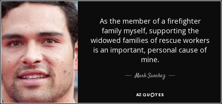 As the member of a firefighter family myself, supporting the widowed families of rescue workers is an important, personal cause of mine. - Mark Sanchez