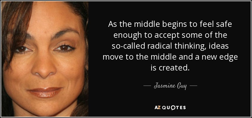 As the middle begins to feel safe enough to accept some of the so-called radical thinking, ideas move to the middle and a new edge is created. - Jasmine Guy