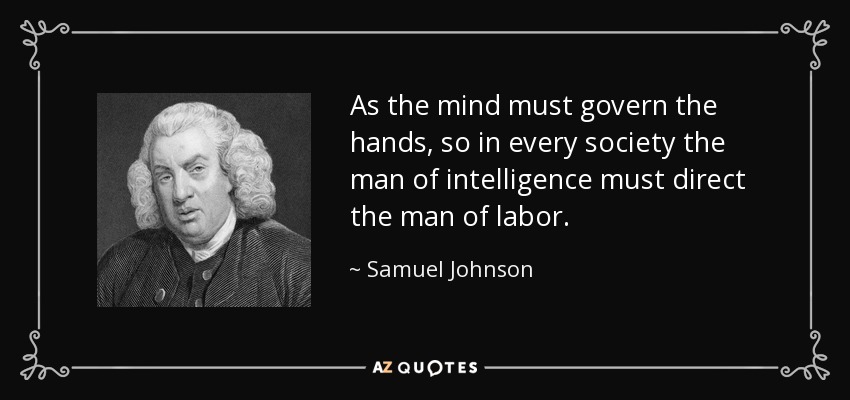 As the mind must govern the hands, so in every society the man of intelligence must direct the man of labor. - Samuel Johnson