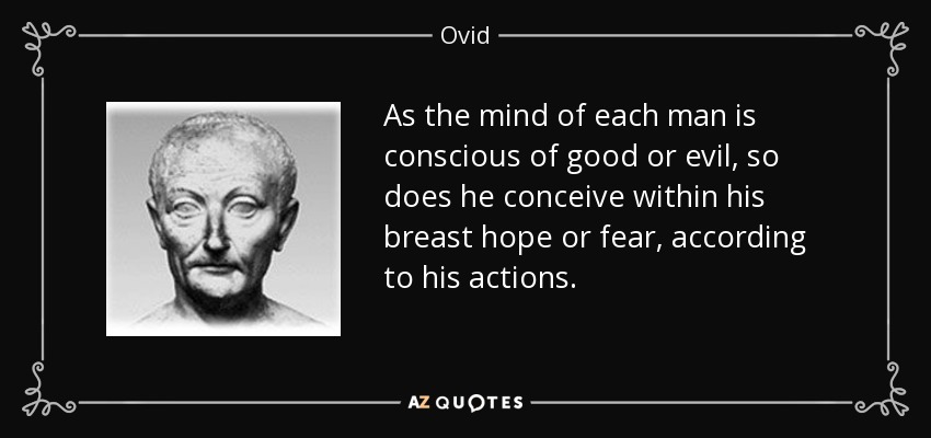 As the mind of each man is conscious of good or evil, so does he conceive within his breast hope or fear, according to his actions. - Ovid