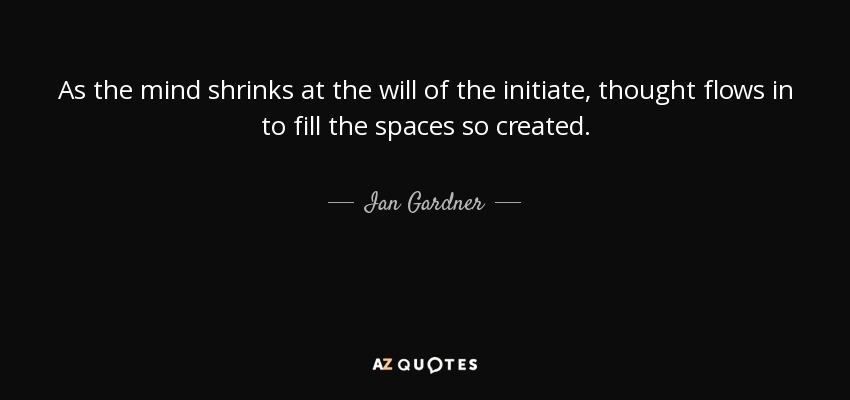 As the mind shrinks at the will of the initiate, thought flows in to fill the spaces so created. - Ian Gardner