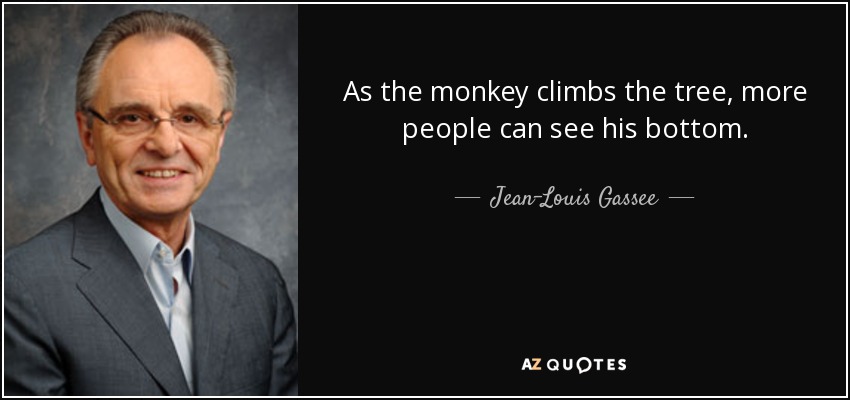 As the monkey climbs the tree, more people can see his bottom. - Jean-Louis Gassee