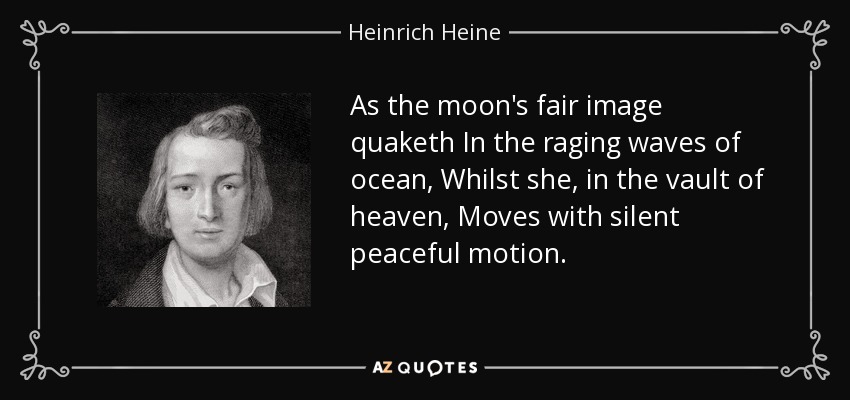As the moon's fair image quaketh In the raging waves of ocean, Whilst she, in the vault of heaven, Moves with silent peaceful motion. - Heinrich Heine