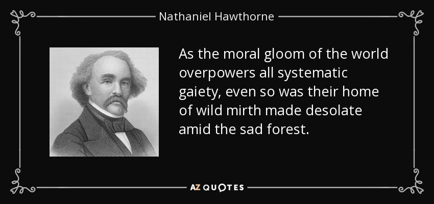 As the moral gloom of the world overpowers all systematic gaiety, even so was their home of wild mirth made desolate amid the sad forest. - Nathaniel Hawthorne