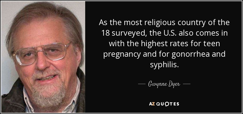 As the most religious country of the 18 surveyed, the U.S. also comes in with the highest rates for teen pregnancy and for gonorrhea and syphilis. - Gwynne Dyer