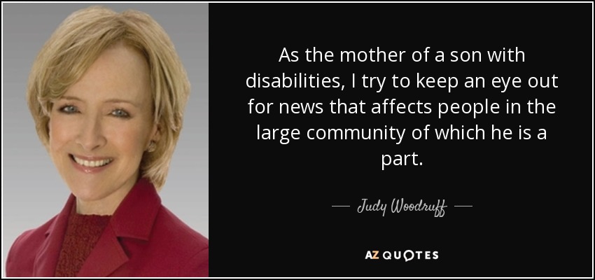 As the mother of a son with disabilities, I try to keep an eye out for news that affects people in the large community of which he is a part. - Judy Woodruff