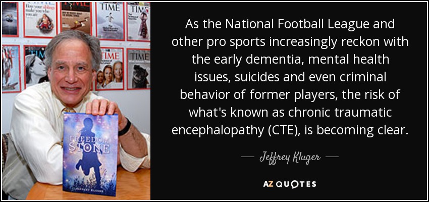 As the National Football League and other pro sports increasingly reckon with the early dementia, mental health issues, suicides and even criminal behavior of former players, the risk of what's known as chronic traumatic encephalopathy (CTE), is becoming clear. - Jeffrey Kluger