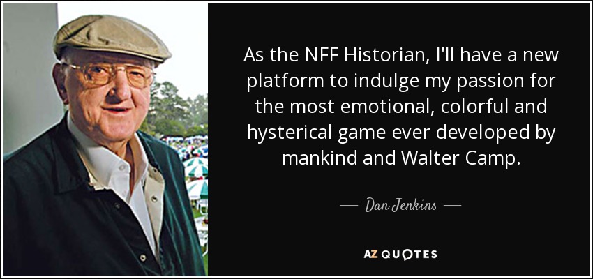 As the NFF Historian, I'll have a new platform to indulge my passion for the most emotional, colorful and hysterical game ever developed by mankind and Walter Camp. - Dan Jenkins