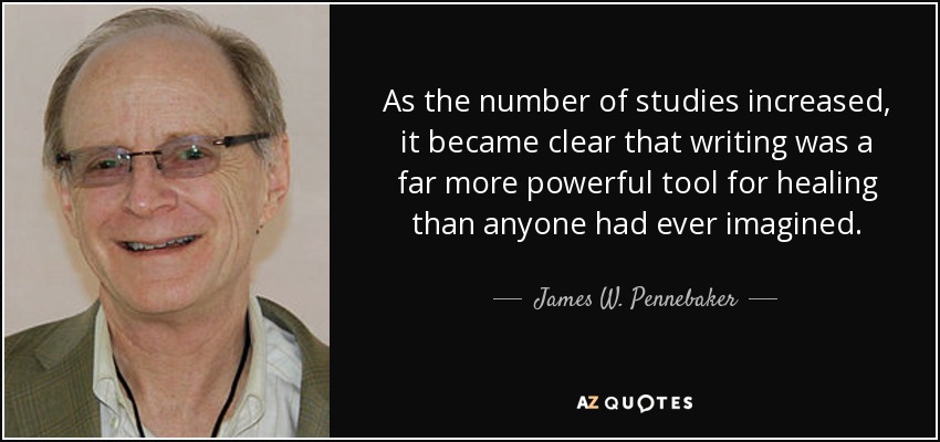 As the number of studies increased, it became clear that writing was a far more powerful tool for healing than anyone had ever imagined. - James W. Pennebaker