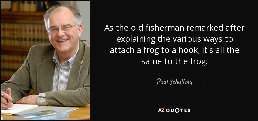 As the old fisherman remarked after explaining the various ways to attach a frog to a hook, it's all the same to the frog. - Paul Schullery