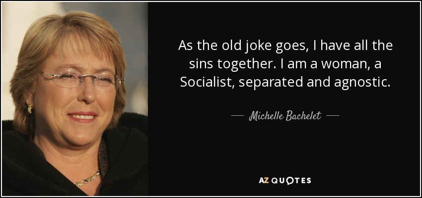 As the old joke goes, I have all the sins together. I am a woman, a Socialist, separated and agnostic. - Michelle Bachelet