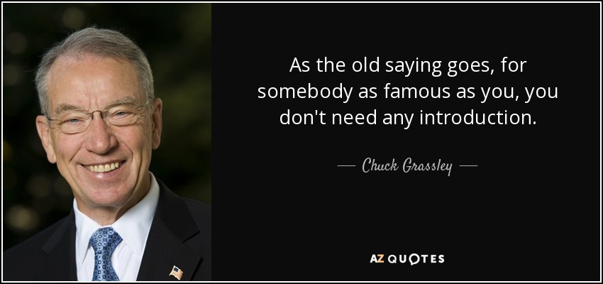 As the old saying goes, for somebody as famous as you, you don't need any introduction. - Chuck Grassley