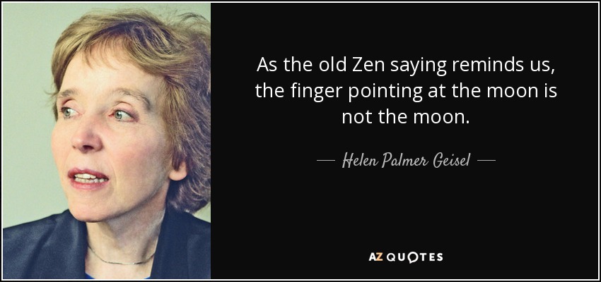 As the old Zen saying reminds us, the finger pointing at the moon is not the moon. - Helen Palmer Geisel