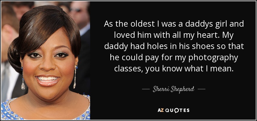 As the oldest I was a daddys girl and loved him with all my heart. My daddy had holes in his shoes so that he could pay for my photography classes, you know what I mean. - Sherri Shepherd