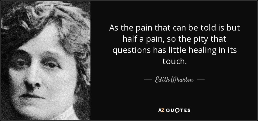 As the pain that can be told is but half a pain, so the pity that questions has little healing in its touch. - Edith Wharton