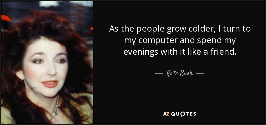 As the people grow colder, I turn to my computer and spend my evenings with it like a friend. - Kate Bush