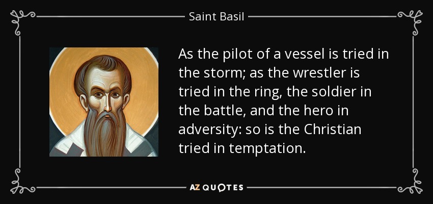 As the pilot of a vessel is tried in the storm; as the wrestler is tried in the ring, the soldier in the battle, and the hero in adversity: so is the Christian tried in temptation. - Saint Basil