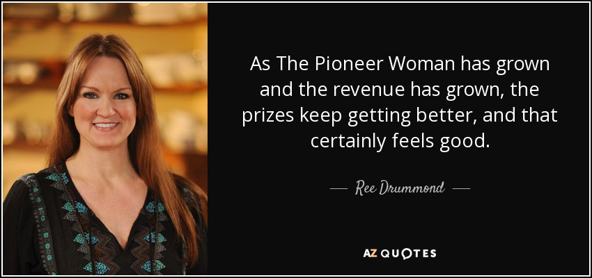 As The Pioneer Woman has grown and the revenue has grown, the prizes keep getting better, and that certainly feels good. - Ree Drummond