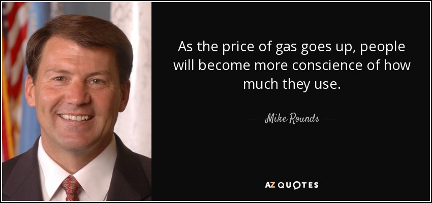 As the price of gas goes up, people will become more conscience of how much they use. - Mike Rounds