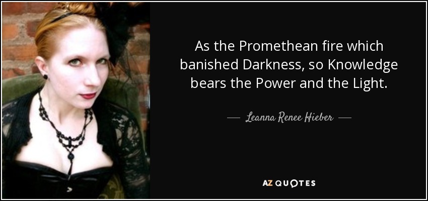 As the Promethean fire which banished Darkness, so Knowledge bears the Power and the Light. - Leanna Renee Hieber