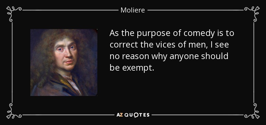 As the purpose of comedy is to correct the vices of men, I see no reason why anyone should be exempt. - Moliere