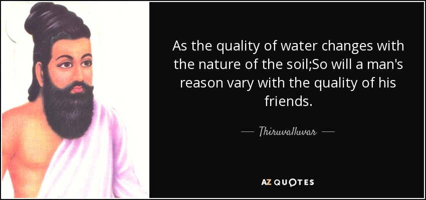 As the quality of water changes with the nature of the soil;So will a man's reason vary with the quality of his friends. - Thiruvalluvar