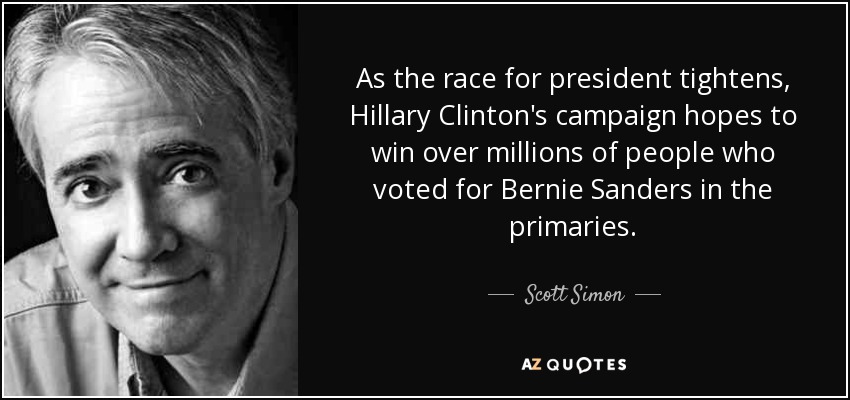 As the race for president tightens, Hillary Clinton's campaign hopes to win over millions of people who voted for Bernie Sanders in the primaries. - Scott Simon