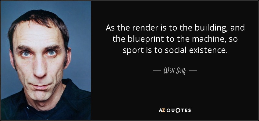As the render is to the building, and the blueprint to the machine, so sport is to social existence. - Will Self