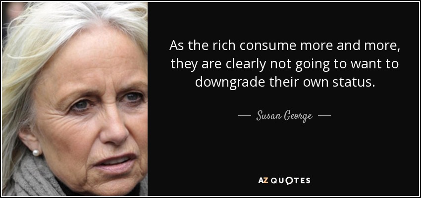 As the rich consume more and more, they are clearly not going to want to downgrade their own status. - Susan George