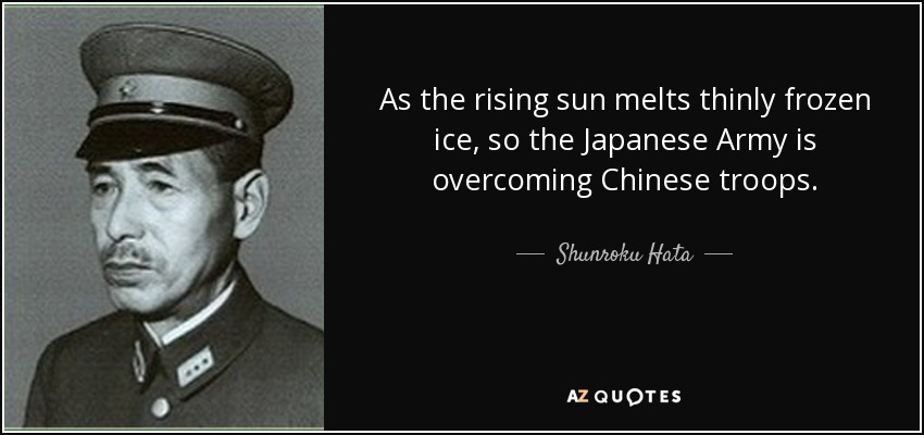 As the rising sun melts thinly frozen ice, so the Japanese Army is overcoming Chinese troops. - Shunroku Hata