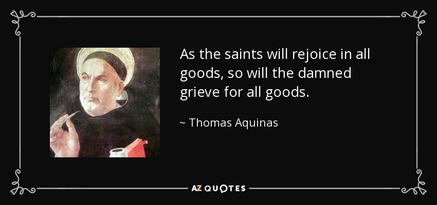 As the saints will rejoice in all goods, so will the damned grieve for all goods. - Thomas Aquinas