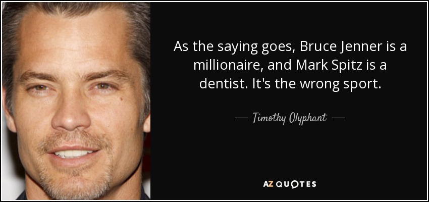 As the saying goes, Bruce Jenner is a millionaire, and Mark Spitz is a dentist. It's the wrong sport. - Timothy Olyphant