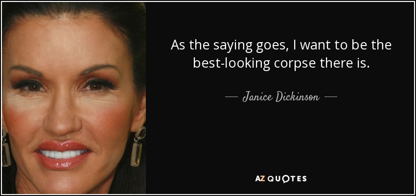 As the saying goes, I want to be the best-looking corpse there is. - Janice Dickinson