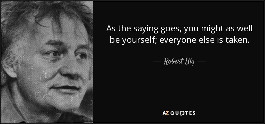 As the saying goes, you might as well be yourself; everyone else is taken. - Robert Bly