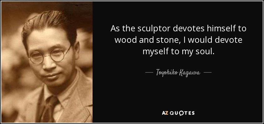 As the sculptor devotes himself to wood and stone, I would devote myself to my soul. - Toyohiko Kagawa