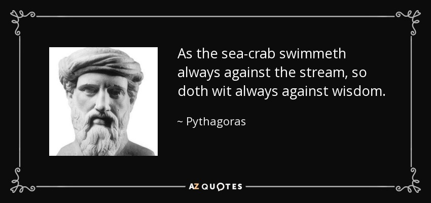 As the sea-crab swimmeth always against the stream, so doth wit always against wisdom. - Pythagoras