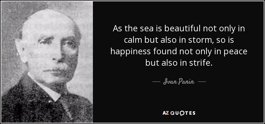 As the sea is beautiful not only in calm but also in storm, so is happiness found not only in peace but also in strife. - Ivan Panin