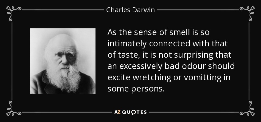 As the sense of smell is so intimately connected with that of taste, it is not surprising that an excessively bad odour should excite wretching or vomitting in some persons. - Charles Darwin