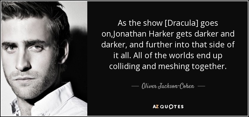 As the show [Dracula] goes on,Jonathan Harker gets darker and darker, and further into that side of it all. All of the worlds end up colliding and meshing together. - Oliver Jackson-Cohen