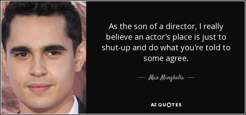 As the son of a director, I really believe an actor's place is just to shut-up and do what you're told to some agree. - Max Minghella