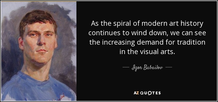 As the spiral of modern art history continues to wind down, we can see the increasing demand for tradition in the visual arts. - Igor Babailov