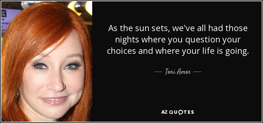 As the sun sets, we've all had those nights where you question your choices and where your life is going. - Tori Amos