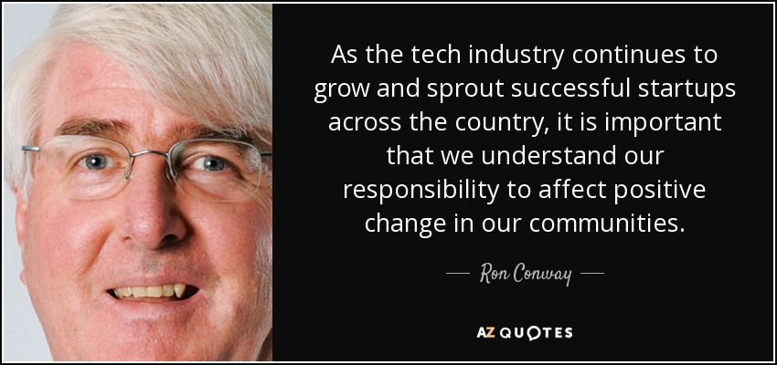 As the tech industry continues to grow and sprout successful startups across the country, it is important that we understand our responsibility to affect positive change in our communities. - Ron Conway