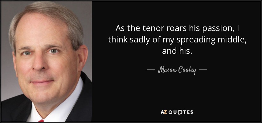 As the tenor roars his passion, I think sadly of my spreading middle, and his. - Mason Cooley