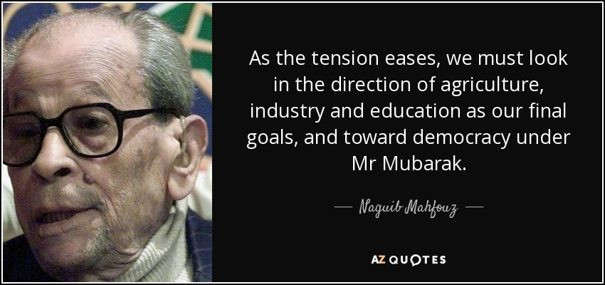 As the tension eases, we must look in the direction of agriculture, industry and education as our final goals, and toward democracy under Mr Mubarak. - Naguib Mahfouz